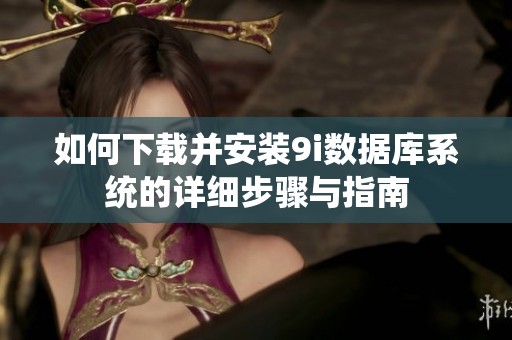 如何下載并安裝9i數(shù)據(jù)庫(kù)系統(tǒng)的詳細(xì)步驟與指南