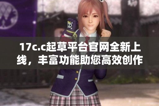 17c.c起草平臺(tái)官網(wǎng)全新上線，豐富功能助您高效創(chuàng)作與合作