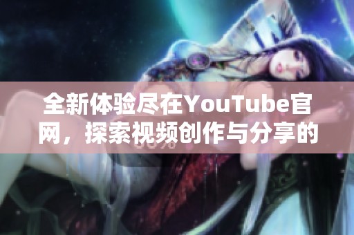 全新體驗盡在YouTube官網(wǎng)，探索視頻創(chuàng)作與分享的無限可能