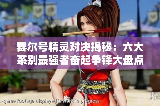 賽爾號(hào)精靈對(duì)決揭秘：六大系別最強(qiáng)者奮起爭鋒大盤點(diǎn)