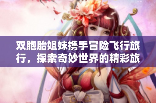 雙胞胎姐妹攜手冒險飛行旅行，探索奇妙世界的精彩旅程