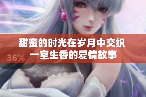 甜蜜的時光在歲月中交織 一室生香的愛情故事