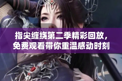 指尖纏繞第二季精彩回放，免費(fèi)觀看帶你重溫感動(dòng)時(shí)刻