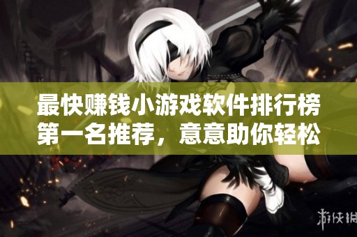 最快賺錢(qián)小游戲軟件排行榜第一名推薦,意意助你輕松賺取零花錢(qián) 最快賺錢(qián)小游戲軟件排行榜第一名推薦,意意助你輕松賺取零花錢(qián)
