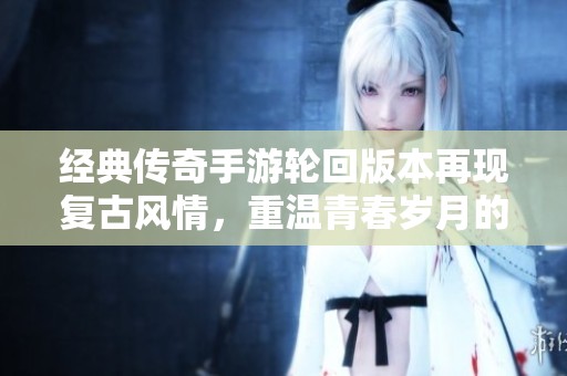 經(jīng)典傳奇手游輪回版本再現(xiàn)復(fù)古風情，重溫青春歲月的冒險之旅