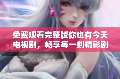 免費(fèi)觀看完整版你也有今天電視劇，暢享每一刻精彩劇情與感人故事