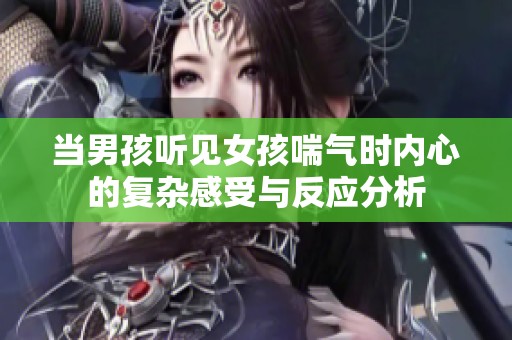 當(dāng)男孩聽見女孩喘氣時(shí)內(nèi)心的復(fù)雜感受與反應(yīng)分析