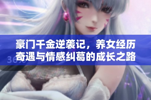 豪門千金逆襲記,養(yǎng)女經(jīng)歷奇遇與情感糾葛的成長之路 豪門千金逆襲記,養(yǎng)女經(jīng)歷奇遇與情感糾葛的成長之路
