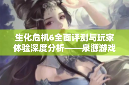 生化危機(jī)6全面評(píng)測(cè)與玩家體驗(yàn)深度分析——泉源游戲網(wǎng)探討心得