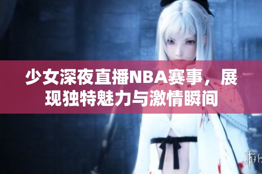 少女深夜直播NBA賽事，展現(xiàn)獨特魅力與激情瞬間