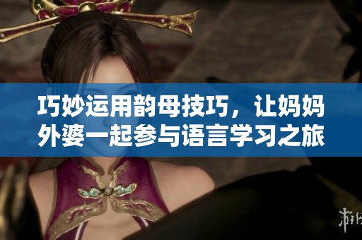 巧妙運(yùn)用韻母技巧，讓媽媽外婆一起參與語(yǔ)言學(xué)習(xí)之旅