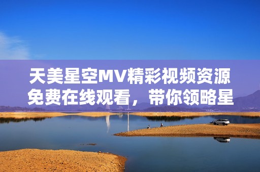 天美星空MV精彩視頻資源免費在線觀看，帶你領(lǐng)略星空之美