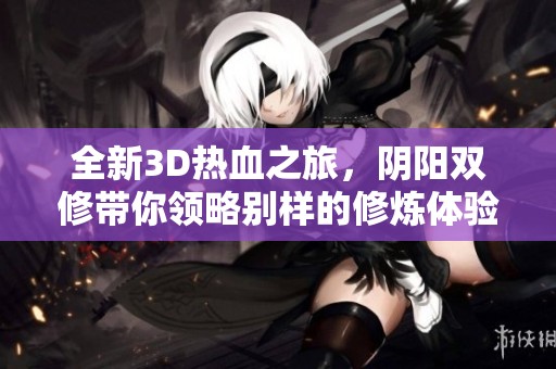 全新3D熱血之旅，陰陽雙修帶你領(lǐng)略別樣的修煉體驗
