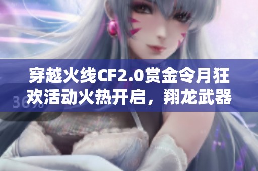 穿越火線CF2.0賞金令月狂歡活動(dòng)火熱開(kāi)啟,翔龍武器限時(shí)領(lǐng)取等你來(lái)拿! 穿越火線CF2.0賞金令月狂歡活動(dòng)火熱開(kāi)啟,翔龍武器限時(shí)領(lǐng)取等你來(lái)拿!