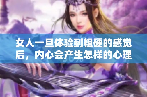 女人一旦體驗到粗硬的感覺后，內(nèi)心會產(chǎn)生怎樣的心理變化與反應(yīng)