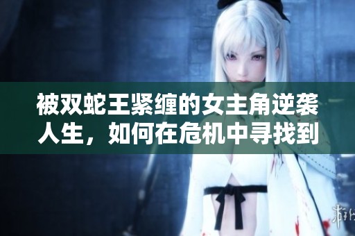 被雙蛇王緊纏的女主角逆襲人生，如何在危機中尋找到愛的曙光
