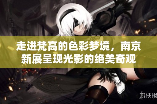 走進梵高的色彩夢境，南京新展呈現(xiàn)光影的絕美奇觀