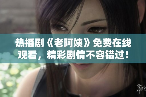熱播劇《老阿姨》免費(fèi)在線觀看，精彩劇情不容錯(cuò)過(guò)！