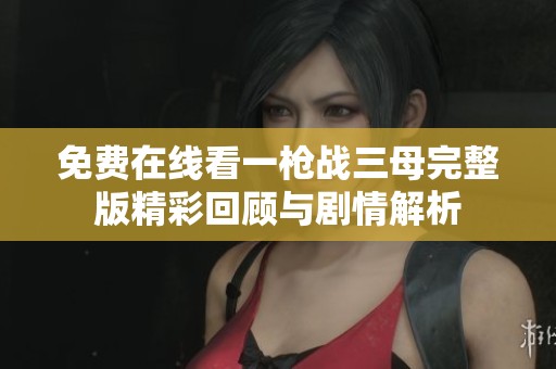 免費在線看一槍戰(zhàn)三母完整版精彩回顧與劇情解析