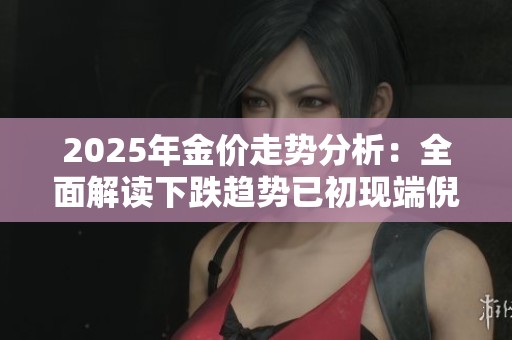 2025年金價走勢分析：全面解讀下跌趨勢已初現(xiàn)端倪
