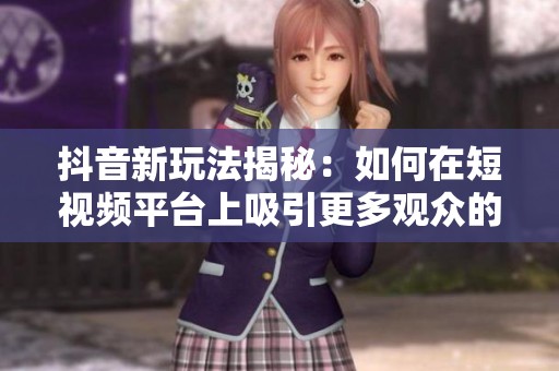 抖音新玩法揭秘:如何在短視頻平臺上吸引更多觀眾的注意力 抖音新玩法揭秘:如何在短視頻平臺上吸引更多觀眾的注意力