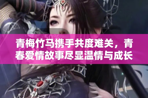 青梅竹馬攜手共度難關，青春愛情故事盡顯溫情與成長