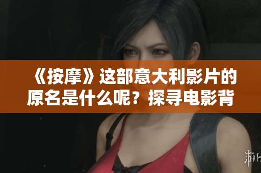 《按摩》這部意大利影片的原名是什么呢？探尋電影背后的真實故事與深刻內(nèi)涵