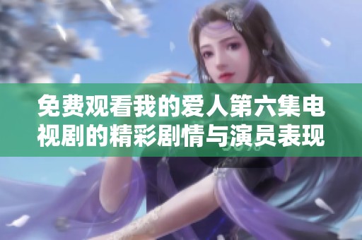 免費(fèi)觀看我的愛人第六集電視劇的精彩劇情與演員表現(xiàn)分析