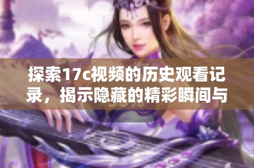 探索17c視頻的歷史觀看記錄，揭示隱藏的精彩瞬間與觀看趨勢