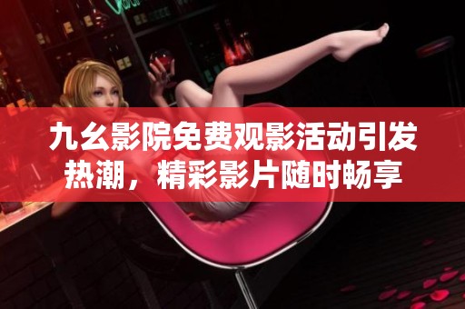 九幺影院免費觀影活動引發(fā)熱潮，精彩影片隨時暢享