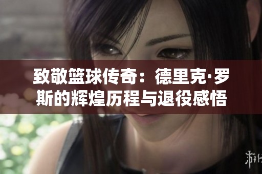致敬籃球傳奇：德里克·羅斯的輝煌歷程與退役感悟