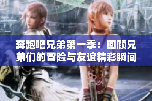 奔跑吧兄弟第一季：回顧兄弟們的冒險與友誼精彩瞬間