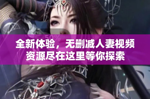 全新體驗(yàn)，無(wú)刪減人妻視頻資源盡在這里等你探索