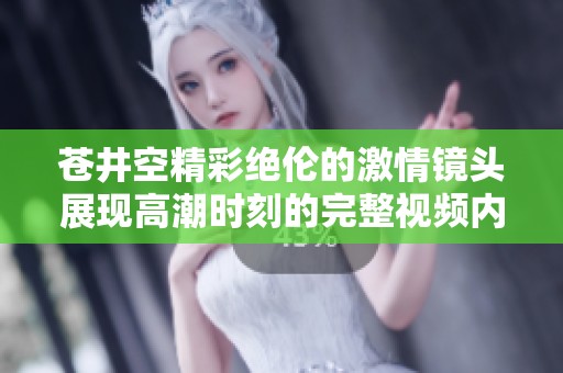 蒼井空精彩絕倫的激情鏡頭展現(xiàn)高潮時刻的完整視頻內(nèi)容分析