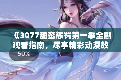 《3077甜蜜懲罰第一季全劇觀看指南，盡享精彩動(dòng)漫故事與角色魅力》