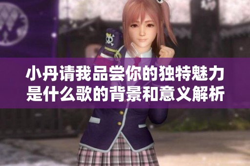 小丹請我品嘗你的獨特魅力是什么歌的背景和意義解析