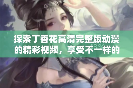 探索丁香花高清完整版動(dòng)漫的精彩視頻，享受不一樣的視覺之旅