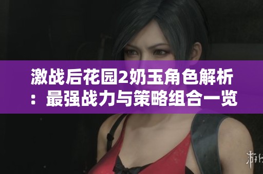 激戰(zhàn)后花園2奶玉角色解析：最強戰(zhàn)力與策略組合一覽