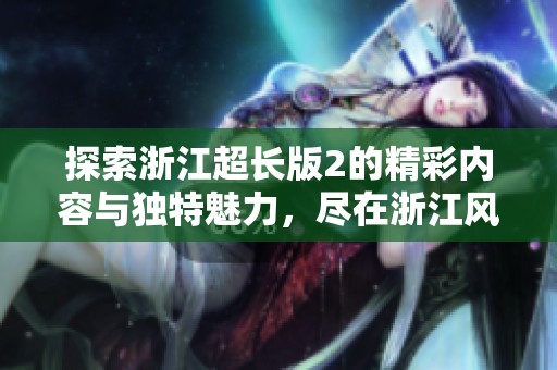 探索浙江超長(zhǎng)版2的精彩內(nèi)容與獨(dú)特魅力，盡在浙江風(fēng)采網(wǎng)
