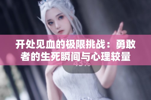 開處見血的極限挑戰(zhàn)：勇敢者的生死瞬間與心理較量