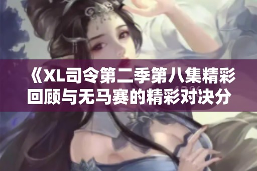 《XL司令第二季第八集精彩回顧與無馬賽的精彩對決分析》
