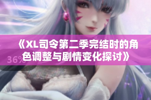《XL司令第二季完結(jié)時的角色調(diào)整與劇情變化探討》 《XL司令第二季完結(jié)時的角色調(diào)整與劇情變化探討》