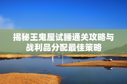揭秘王鬼屋試睡通關攻略與戰(zhàn)利品分配最佳策略