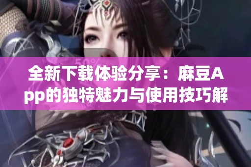 全新下載體驗(yàn)分享:麻豆App的獨(dú)特魅力與使用技巧解析 全新下載體驗(yàn)分享:麻豆App的獨(dú)特魅力與使用技巧解析