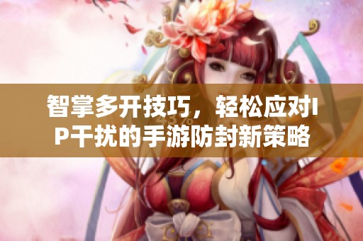 智掌多開技巧，輕松應(yīng)對IP干擾的手游防封新策略