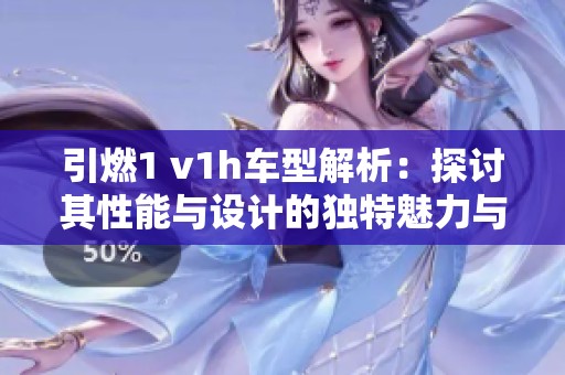 引燃1 v1h車型解析：探討其性能與設(shè)計(jì)的獨(dú)特魅力與優(yōu)勢