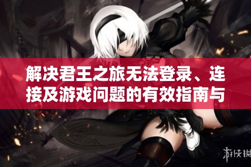 解決君王之旅無(wú)法登錄、連接及游戲問題的有效指南與技巧