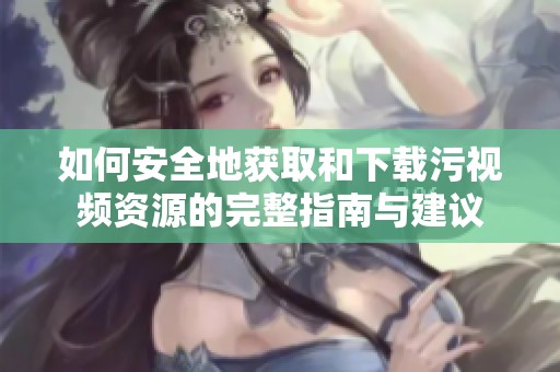 如何安全地獲取和下載污視頻資源的完整指南與建議