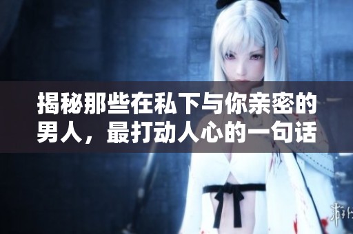 揭秘那些在私下與你親密的男人，最打動(dòng)人心的一句話是什么？