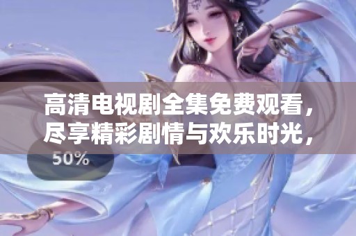 高清電視劇全集免費(fèi)觀看，盡享精彩劇情與歡樂(lè)時(shí)光，滿足你的觀影需求